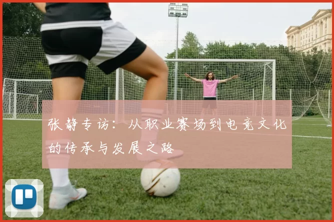 张静专访：从职业赛场到电竞文化的传承与发展之路