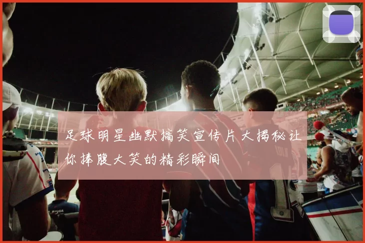 足球明星幽默搞笑宣传片大揭秘让你捧腹大笑的精彩瞬间