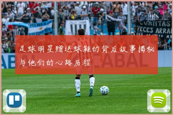 足球明星赠送球鞋的背后故事揭秘与他们的心路历程