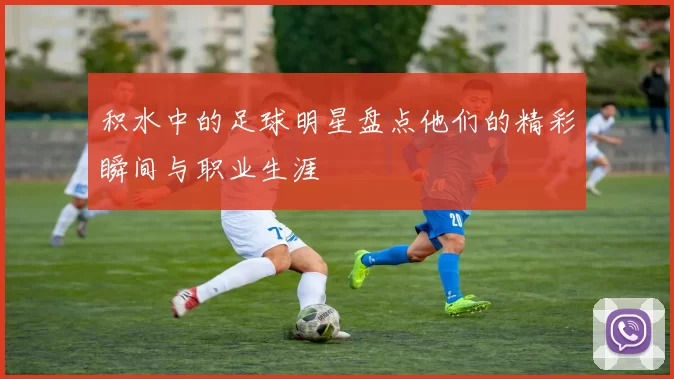 积水中的足球明星盘点他们的精彩瞬间与职业生涯