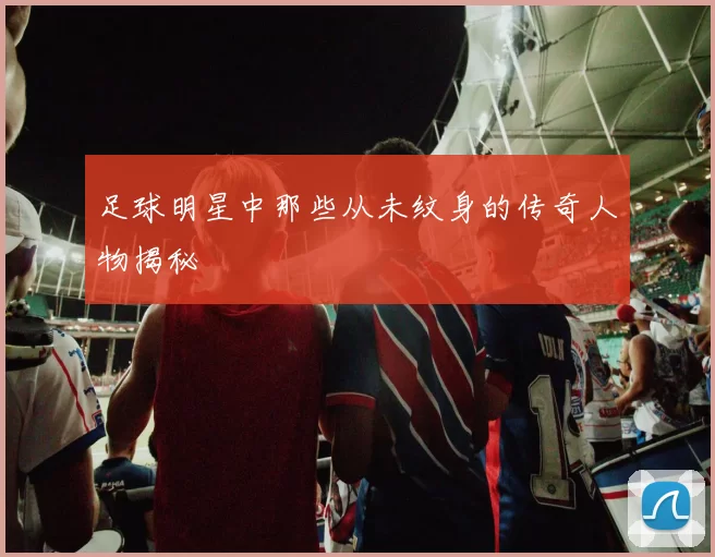 足球明星中那些从未纹身的传奇人物揭秘
