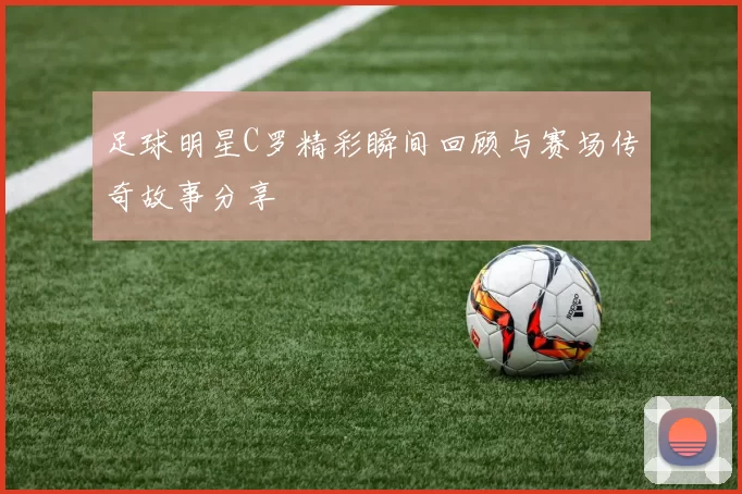 足球明星C罗精彩瞬间回顾与赛场传奇故事分享