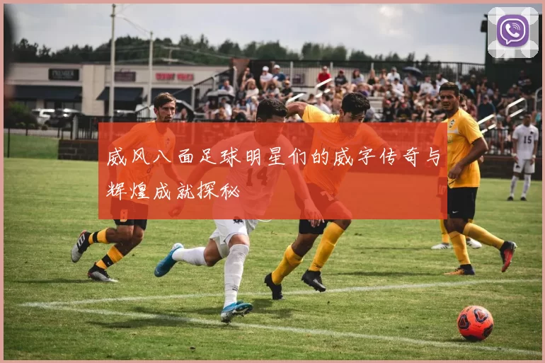 威风八面足球明星们的威字传奇与辉煌成就探秘