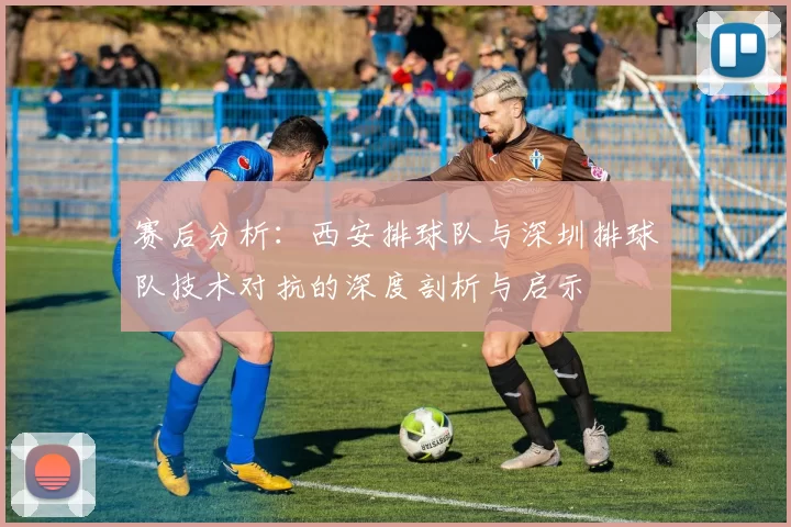 赛后分析：西安排球队与深圳排球队技术对抗的深度剖析与启示