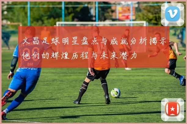 文昌足球明星盘点与成就分析揭示他们的辉煌历程与未来潜力