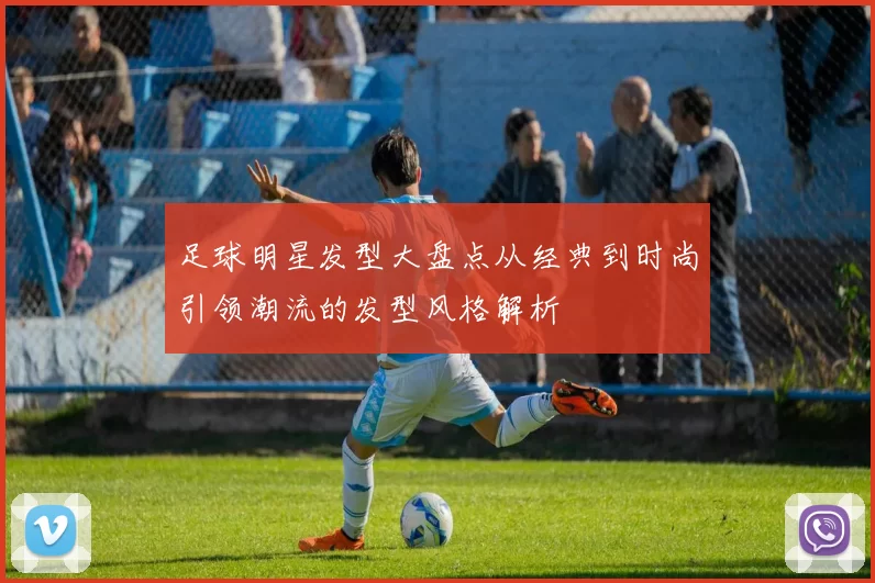 足球明星发型大盘点从经典到时尚引领潮流的发型风格解析