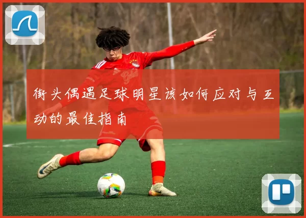 街头偶遇足球明星该如何应对与互动的最佳指南