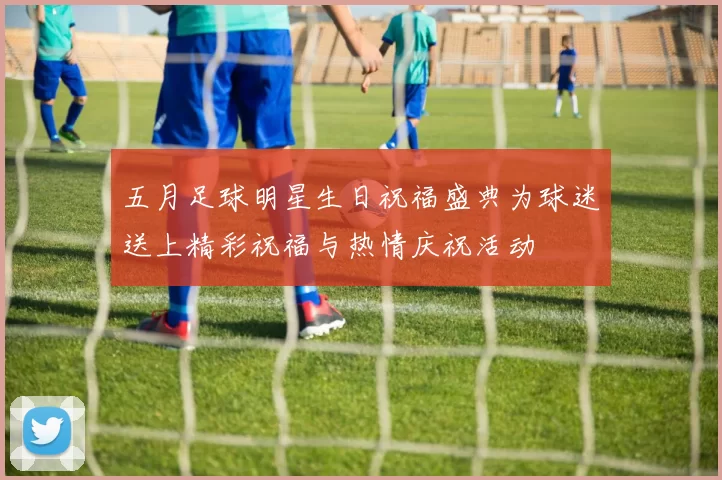 五月足球明星生日祝福盛典为球迷送上精彩祝福与热情庆祝活动