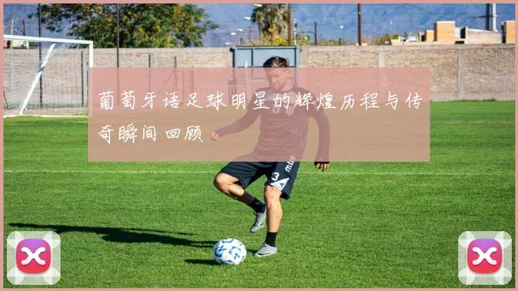 葡萄牙语足球明星的辉煌历程与传奇瞬间回顾