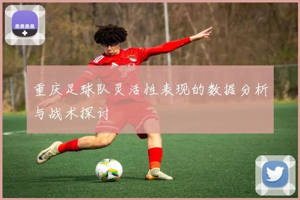 重庆足球队灵活性表现的数据分析与战术探讨