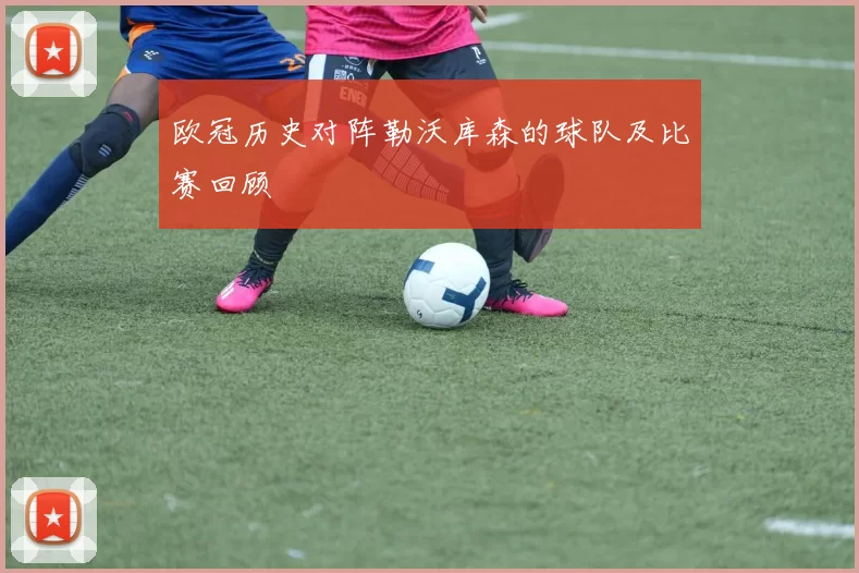 欧冠历史对阵勒沃库森的球队及比赛回顾