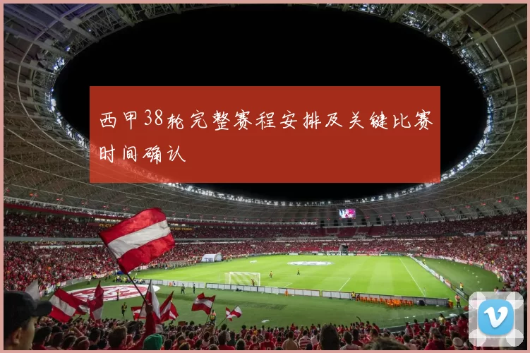西甲38轮完整赛程安排及关键比赛时间确认