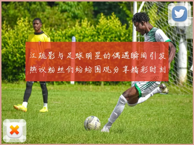 江疏影与足球明星的偶遇瞬间引发热议粉丝们纷纷围观分享精彩时刻