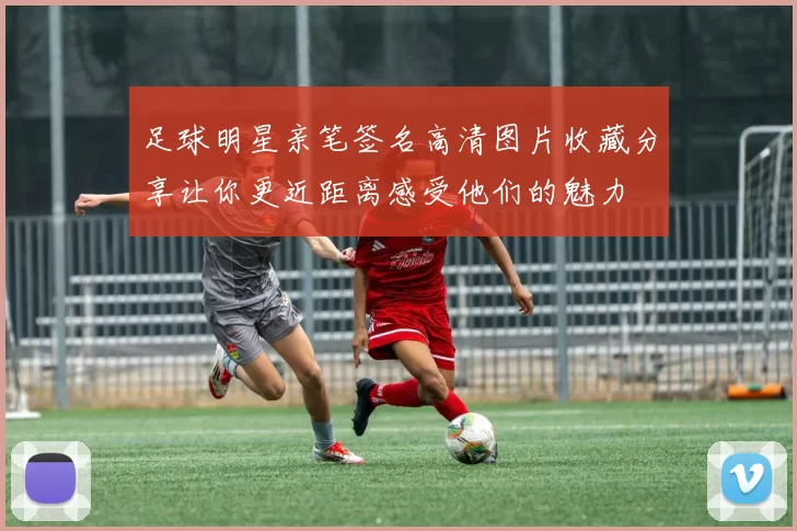 足球明星亲笔签名高清图片收藏分享让你更近距离感受他们的魅力