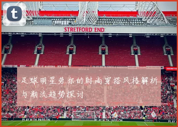 足球明星劳尔的时尚穿搭风格解析与潮流趋势探讨