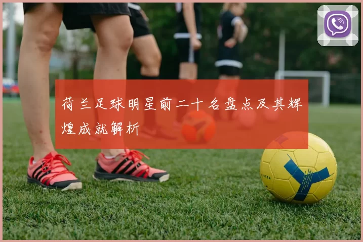 荷兰足球明星前二十名盘点及其辉煌成就解析