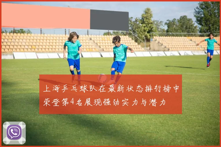 上海乒乓球队在最新状态排行榜中荣登第4名展现强劲实力与潜力