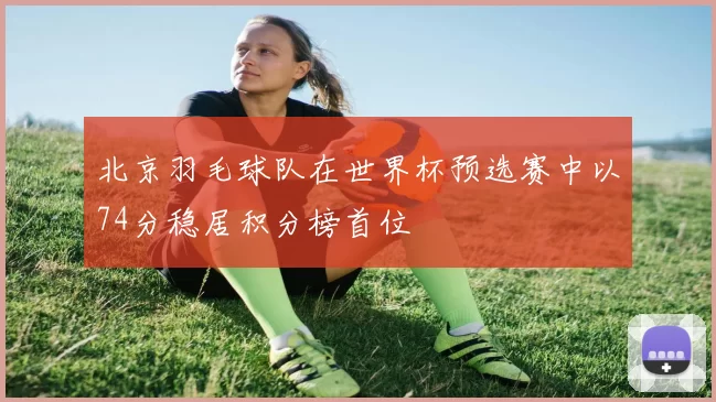 北京羽毛球队在世界杯预选赛中以74分稳居积分榜首位