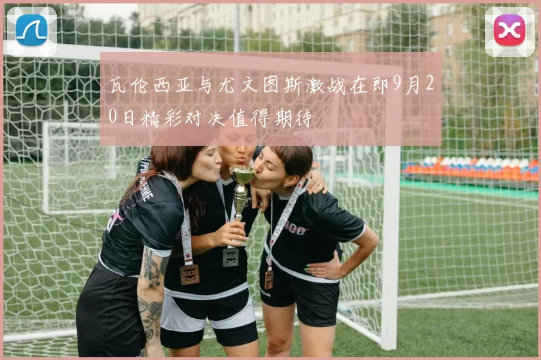 瓦伦西亚与尤文图斯激战在即9月20日精彩对决值得期待
