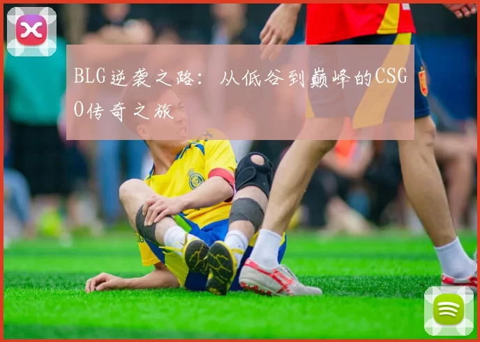 BLG逆袭之路：从低谷到巅峰的CSGO传奇之旅