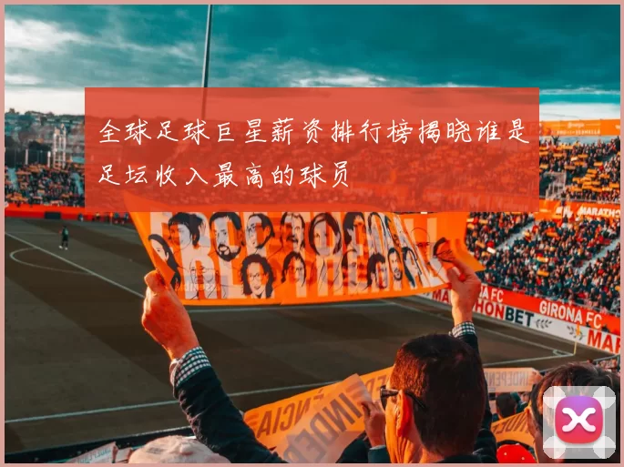 全球足球巨星薪资排行榜揭晓谁是足坛收入最高的球员
