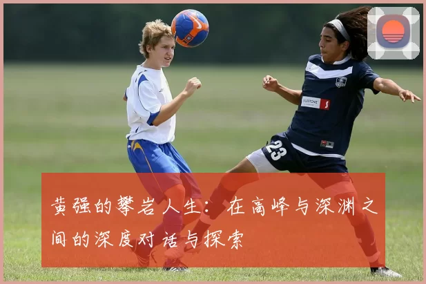 黄强的攀岩人生：在高峰与深渊之间的深度对话与探索