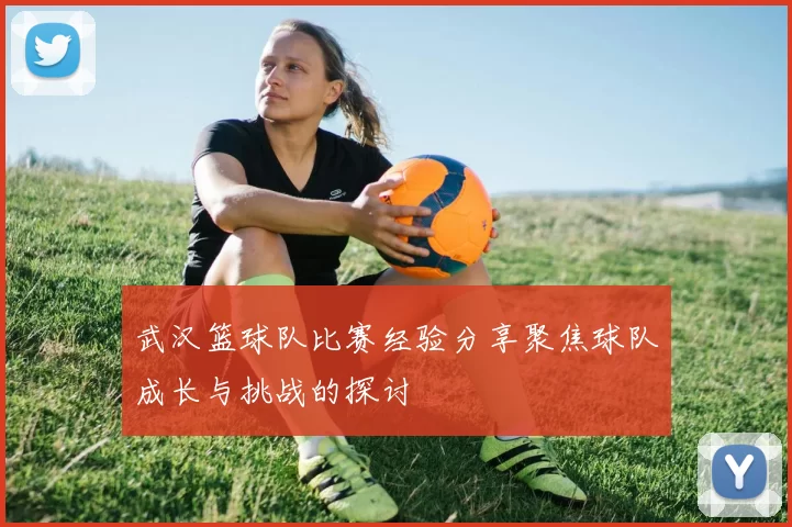 武汉篮球队比赛经验分享聚焦球队成长与挑战的探讨