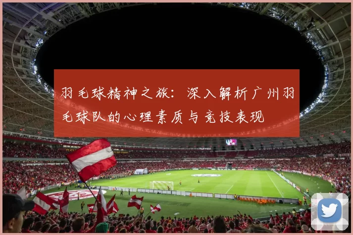 羽毛球精神之旅：深入解析广州羽毛球队的心理素质与竞技表现
