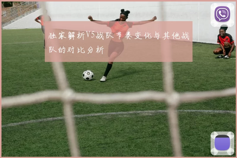 独家解析V5战队节奏变化与其他战队的对比分析