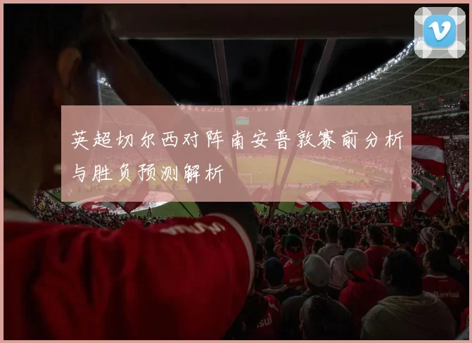 英超切尔西对阵南安普敦赛前分析与胜负预测解析