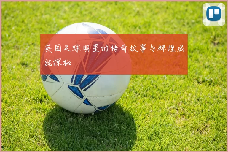 英国足球明星的传奇故事与辉煌成就探秘