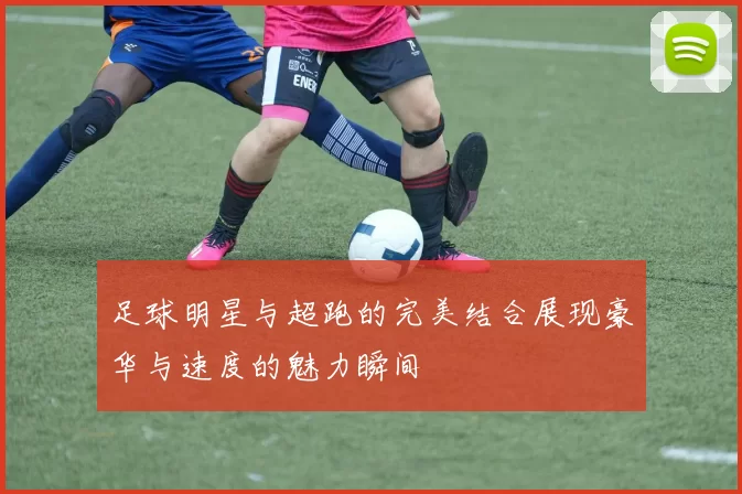 足球明星与超跑的完美结合展现豪华与速度的魅力瞬间