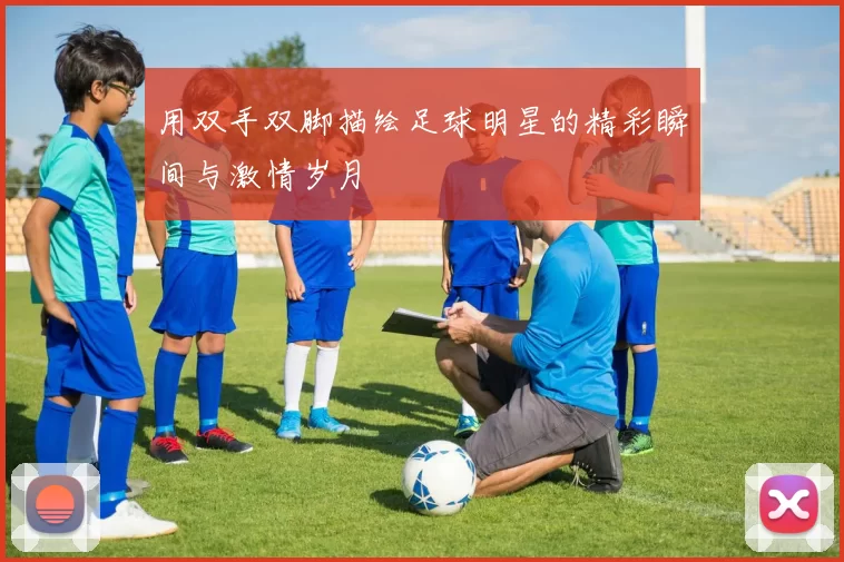 用双手双脚描绘足球明星的精彩瞬间与激情岁月
