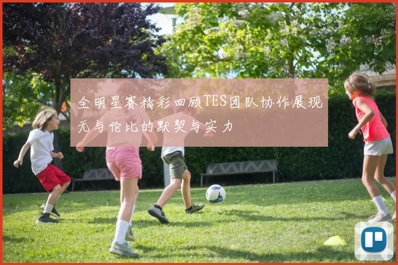 全明星赛精彩回顾TES团队协作展现无与伦比的默契与实力