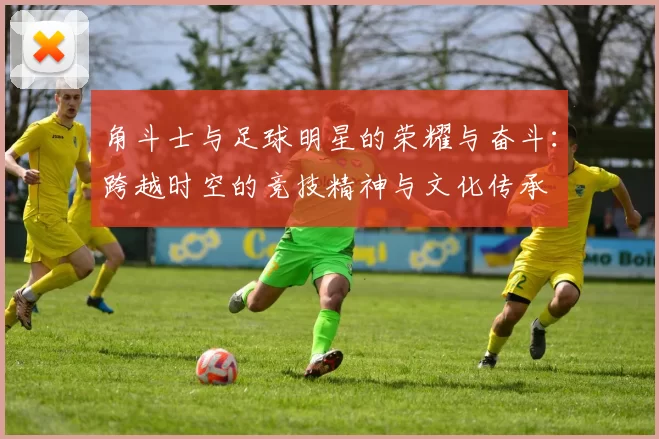 角斗士与足球明星的荣耀与奋斗：跨越时空的竞技精神与文化传承