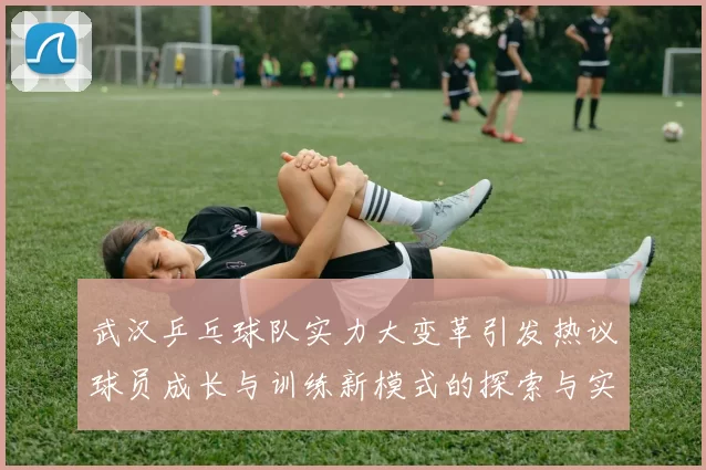 武汉乒乓球队实力大变革引发热议球员成长与训练新模式的探索与实践