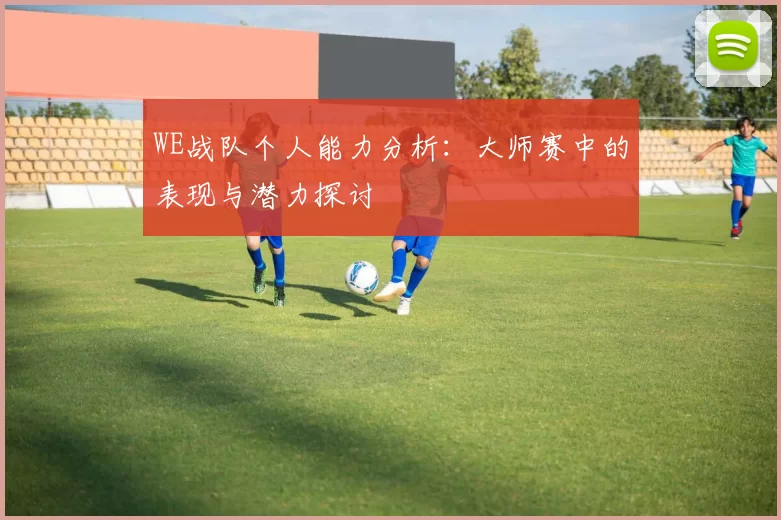 WE战队个人能力分析：大师赛中的表现与潜力探讨