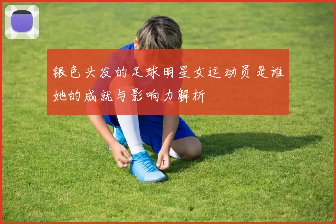 银色头发的足球明星女运动员是谁她的成就与影响力解析