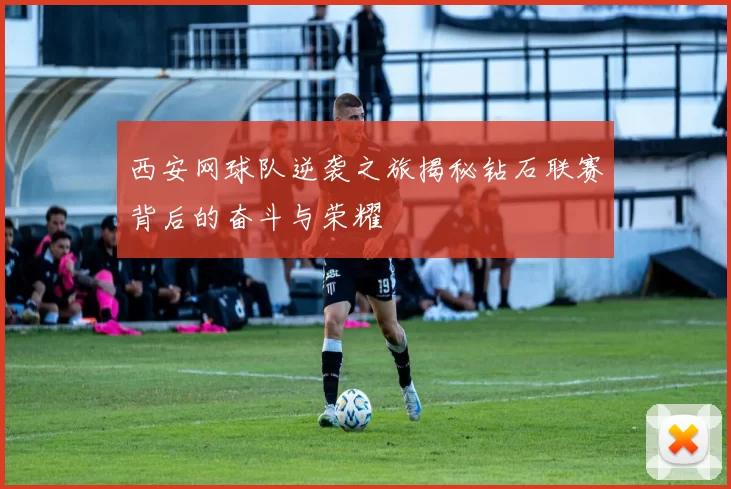 西安网球队逆袭之旅揭秘钻石联赛背后的奋斗与荣耀