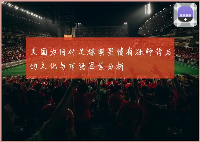 美国为何对足球明星情有独钟背后的文化与市场因素分析