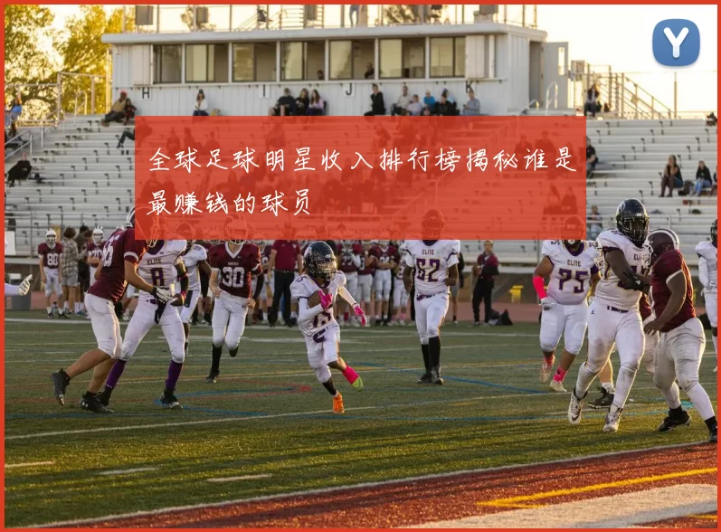 全球足球明星收入排行榜揭秘谁是最赚钱的球员