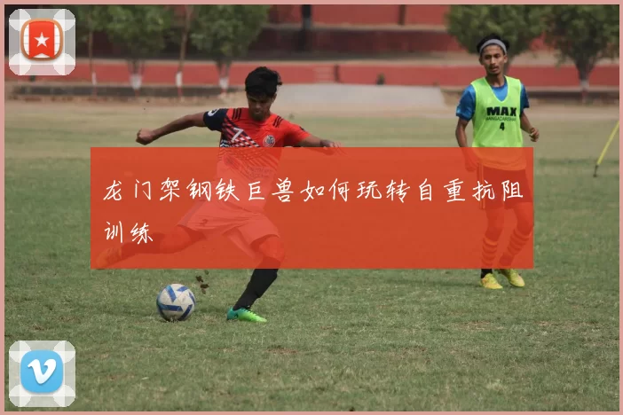龙门架钢铁巨兽如何玩转自重抗阻训练