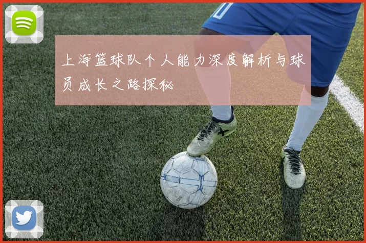 上海篮球队个人能力深度解析与球员成长之路探秘