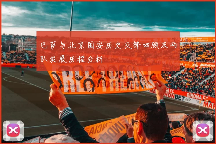 巴萨与北京国安历史交锋回顾及两队发展历程分析
