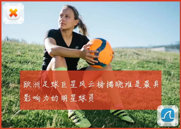 欧洲足球巨星风云榜揭晓谁是最具影响力的明星球员
