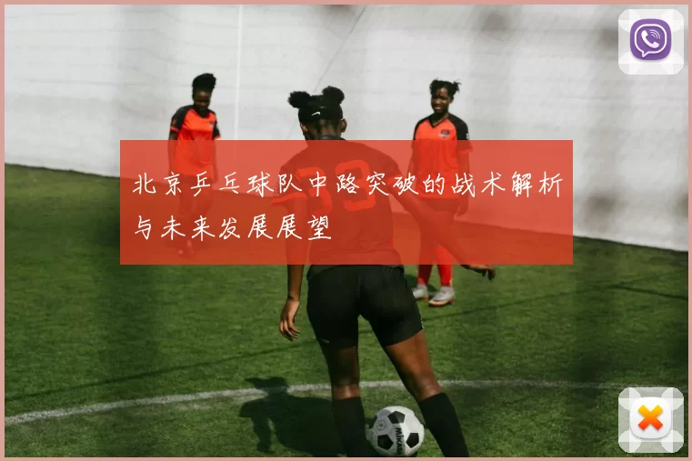 北京乒乓球队中路突破的战术解析与未来发展展望