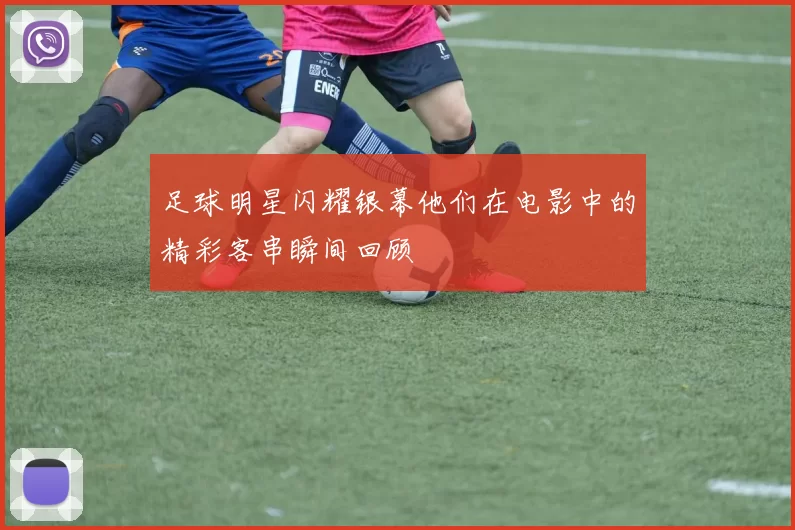 足球明星闪耀银幕他们在电影中的精彩客串瞬间回顾