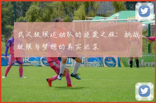 武汉极限运动队的逆袭之旅：挑战极限与梦想的真实记录
