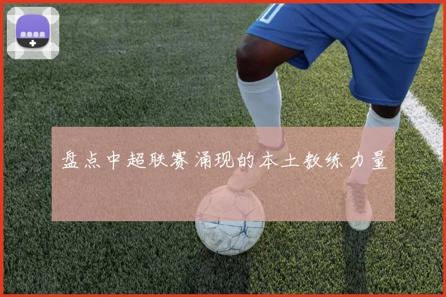 盘点中超联赛涌现的本土教练力量