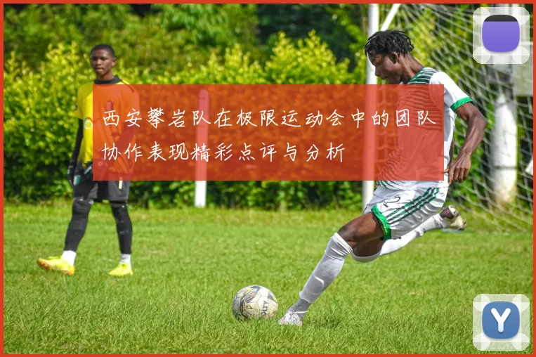 西安攀岩队在极限运动会中的团队协作表现精彩点评与分析